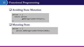 Functional Programming
 Avoiding State Mutation
23
person -> {
return person
.getGregorianBirthYear();
}
person -> {
person.setGregorianBirthYear(2018);
}
 Mutating State
 