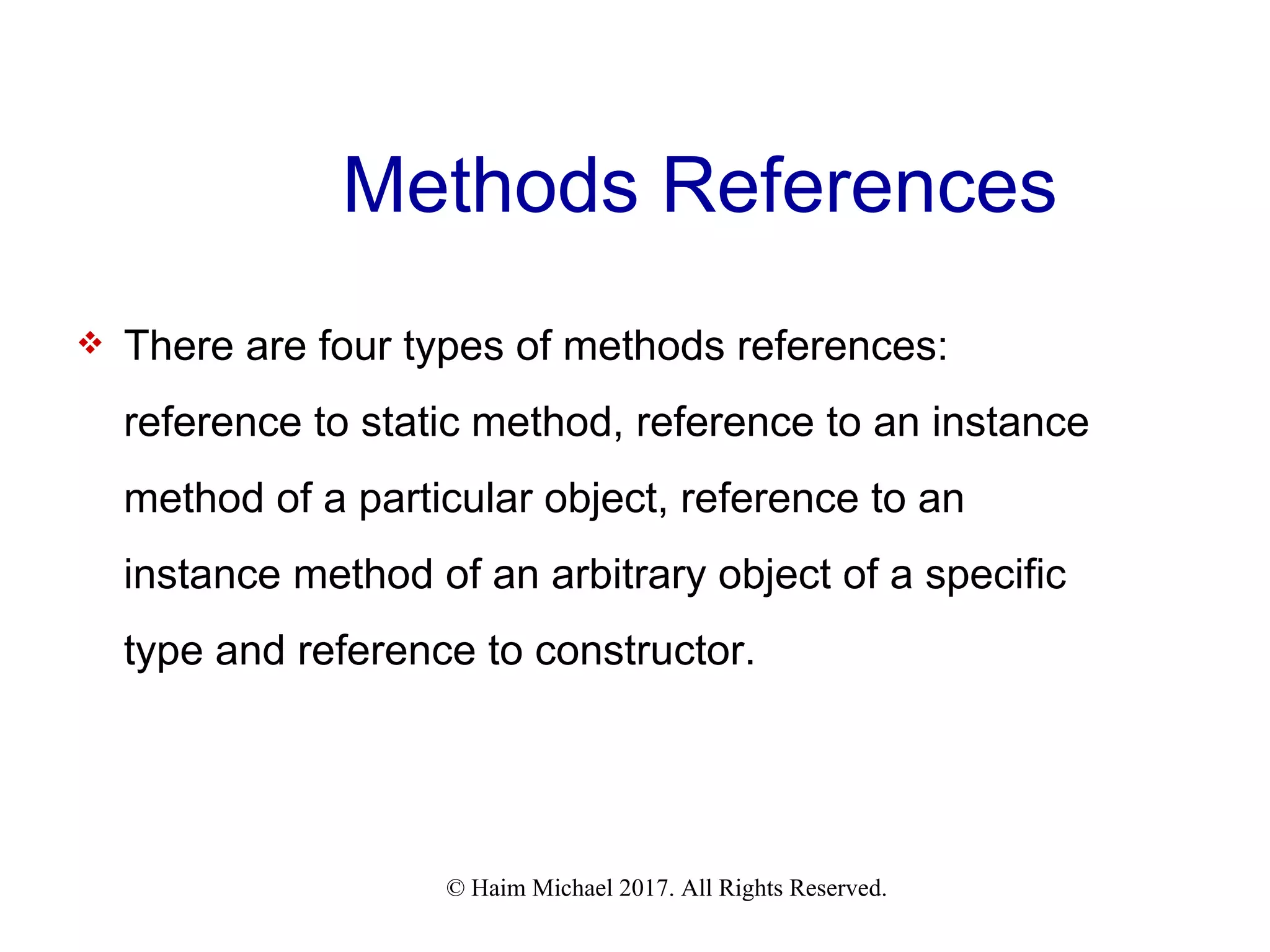 © Haim Michael 2017. All Rights Reserved. Methods References  There are four types of methods references: reference to static method, reference to an instance method of a particular object, reference to an instance method of an arbitrary object of a specific type and reference to constructor. 