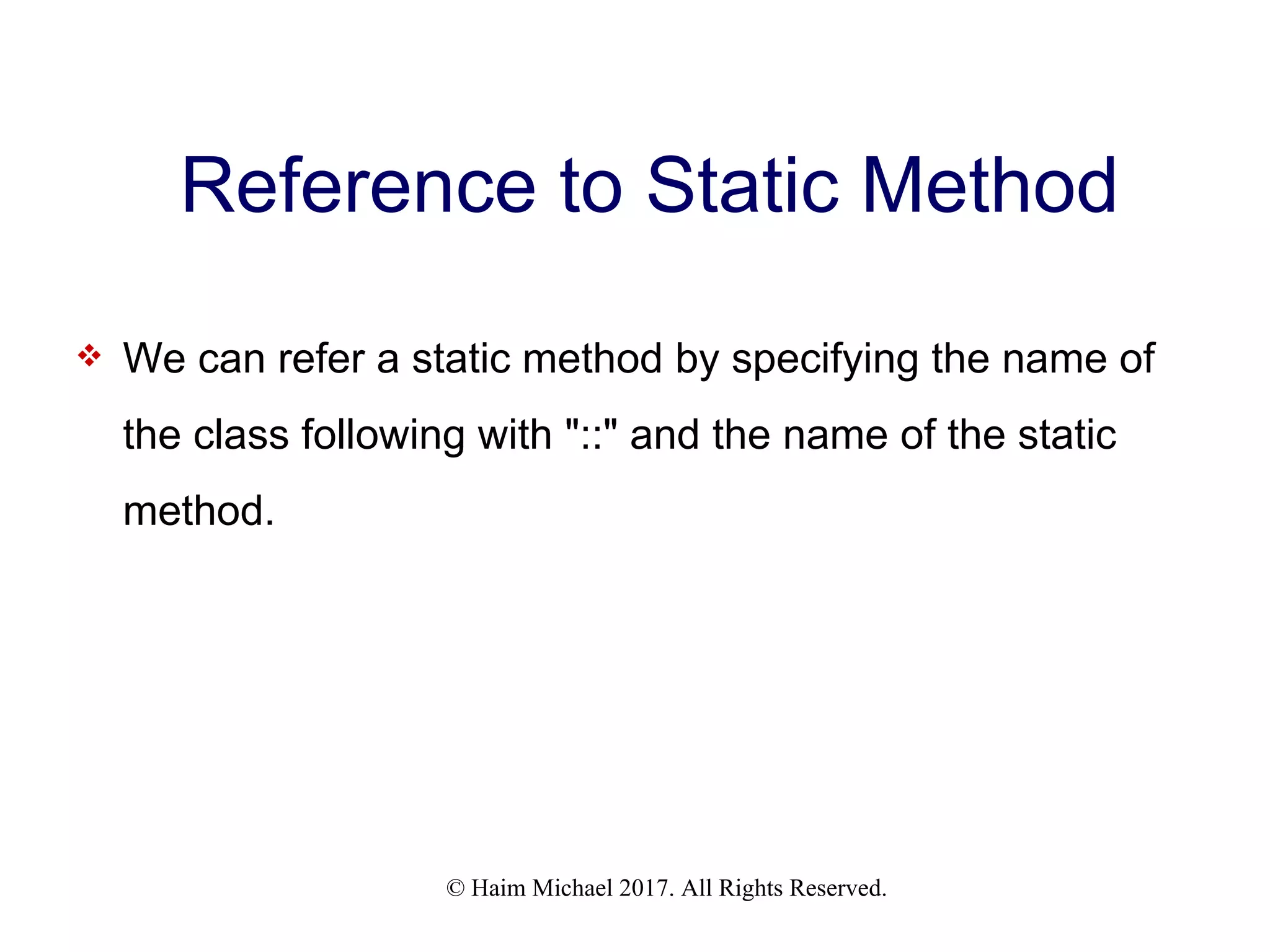 © Haim Michael 2017. All Rights Reserved. Reference to Static Method  We can refer a static method by specifying the name of the class following with "::" and the name of the static method. 