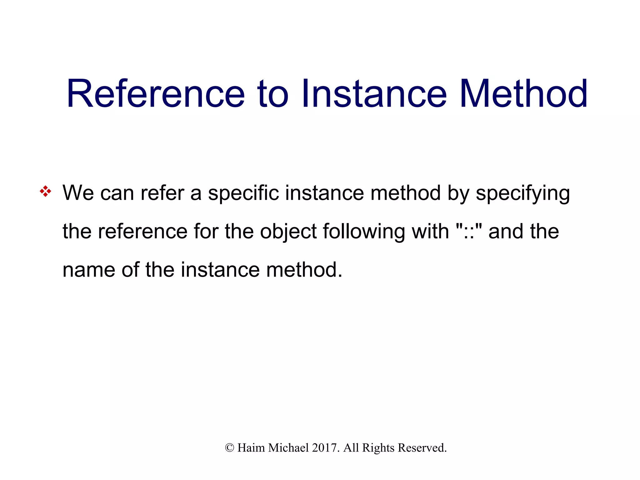 © Haim Michael 2017. All Rights Reserved. Reference to Instance Method  We can refer a specific instance method by specifying the reference for the object following with "::" and the name of the instance method. 