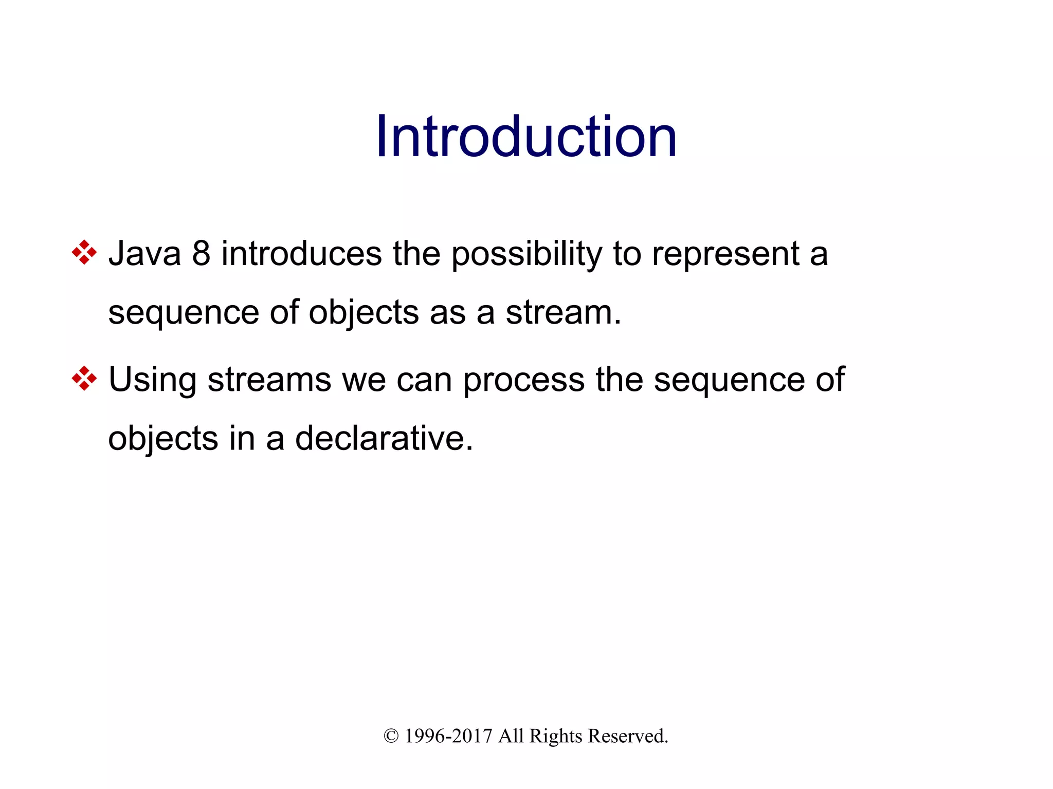 © 1996-2017 All Rights Reserved. Introduction  Java 8 introduces the possibility to represent a sequence of objects as a stream.  Using streams we can process the sequence of objects in a declarative. 