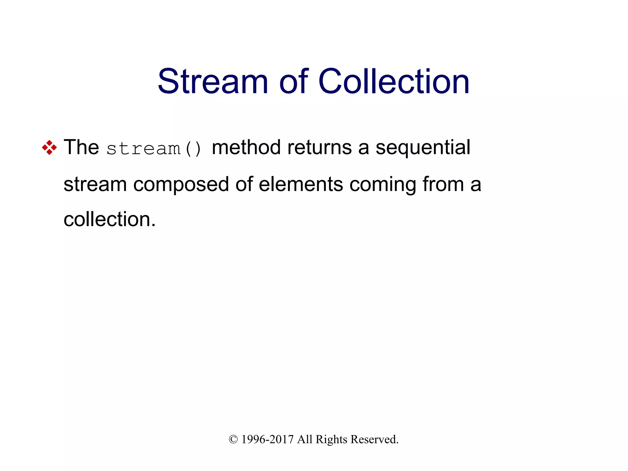 © 1996-2017 All Rights Reserved. Stream of Collection  The stream() method returns a sequential stream composed of elements coming from a collection. 