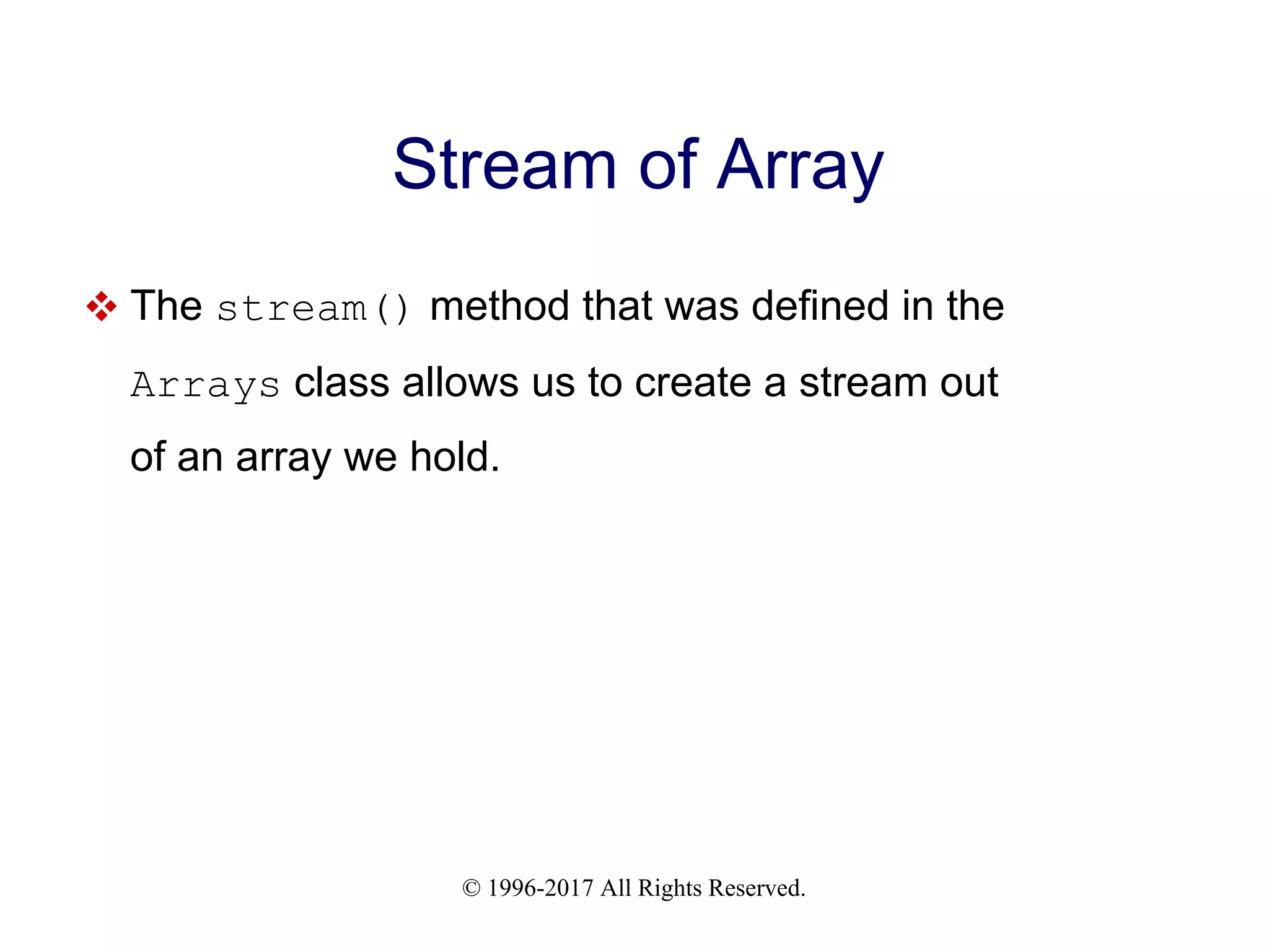 © 1996-2017 All Rights Reserved. Stream of Array  The stream() method that was defined in the Arrays class allows us to create a stream out of an array we hold. 