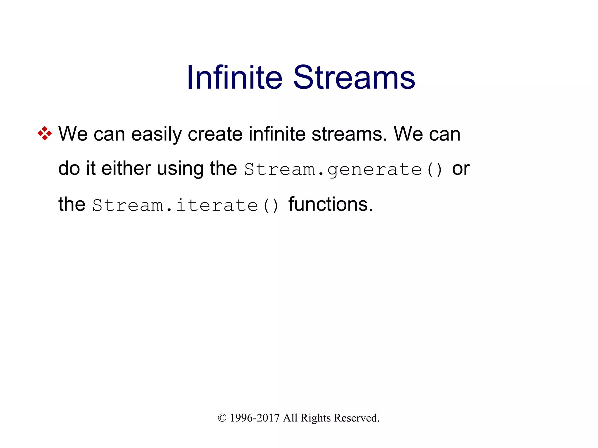 © 1996-2017 All Rights Reserved. Infinite Streams  We can easily create infinite streams. We can do it either using the Stream.generate() or the Stream.iterate() functions. 