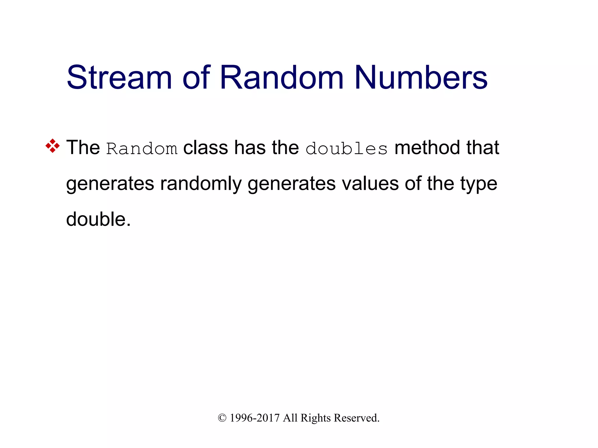 © 1996-2017 All Rights Reserved. Stream of Random Numbers  The Random class has the doubles method that generates randomly generates values of the type double. 