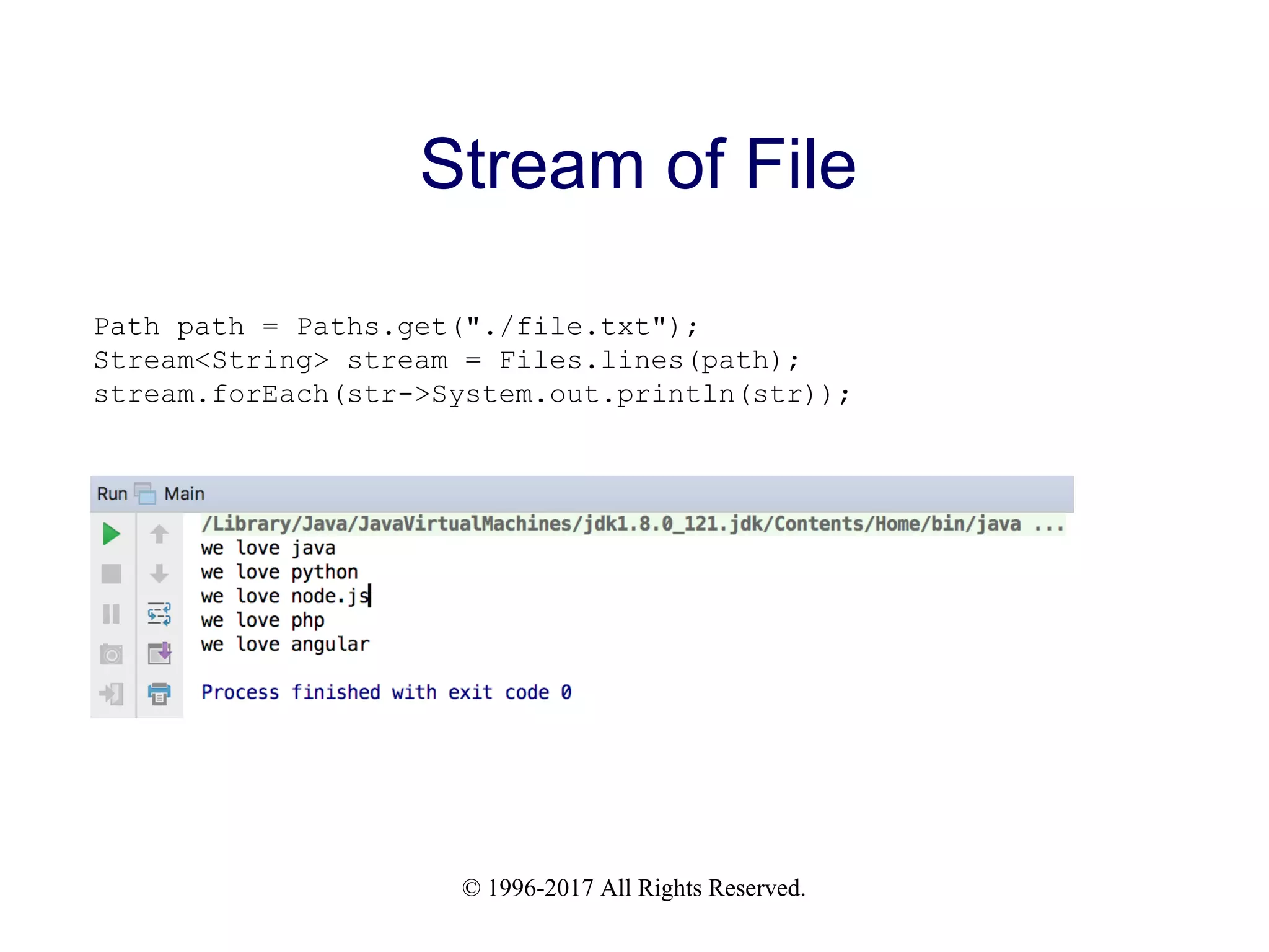 © 1996-2017 All Rights Reserved. Stream of File Path path = Paths.get("./file.txt"); Stream<String> stream = Files.lines(path); stream.forEach(str->System.out.println(str)); 