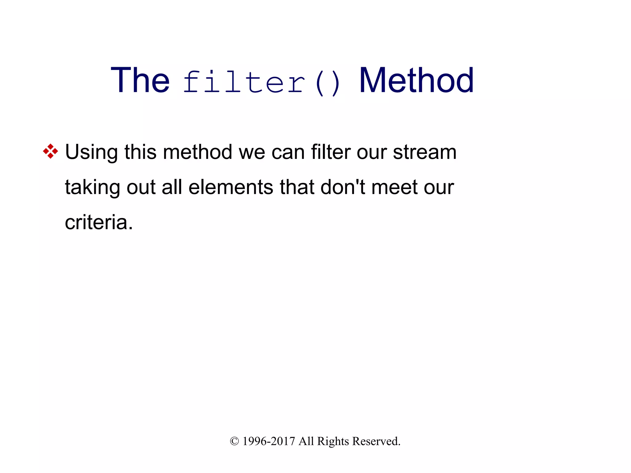 © 1996-2017 All Rights Reserved. The filter() Method  Using this method we can filter our stream taking out all elements that don't meet our criteria. 