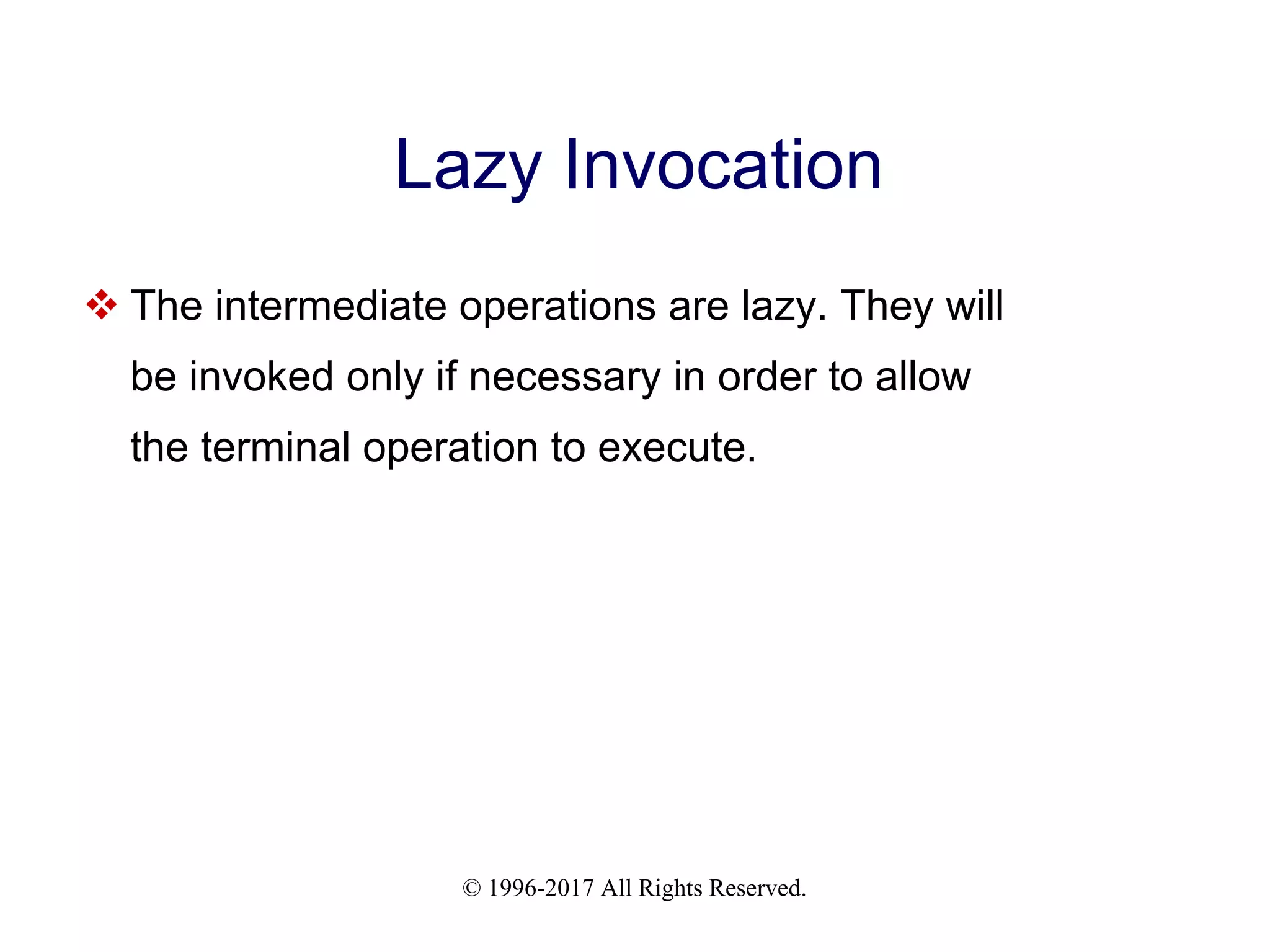 © 1996-2017 All Rights Reserved. Lazy Invocation  The intermediate operations are lazy. They will be invoked only if necessary in order to allow the terminal operation to execute. 