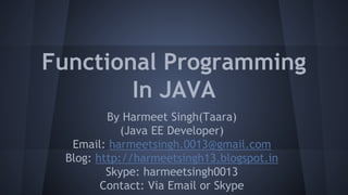 Functional Programming
In JAVA
By Harmeet Singh(Taara)
(Java EE Developer)
Email: harmeetsingh.0013@gmail.com
Blog: http://harmeetsingh13.blogspot.in
Skype: harmeetsingh0013
Contact: Via Email or Skype
 