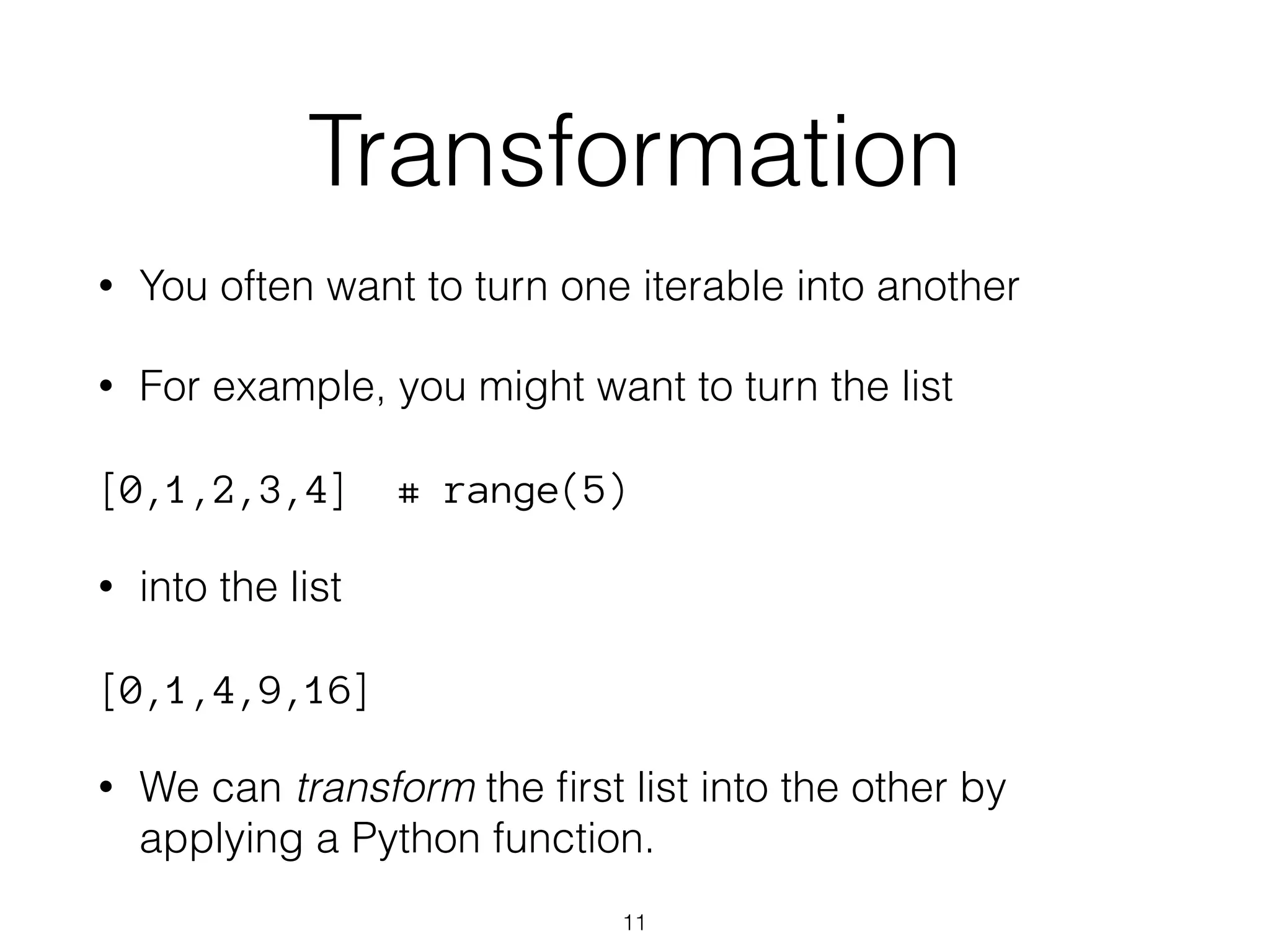 Transformation 
• You often want to turn one iterable into another 
• For example, you might want to turn the list 
[0,1,2,3,4] # range(5) 
• into the list 
[0,1,4,9,16] 
• We can transform the first list into the other by 
applying a Python function. 
11 
 