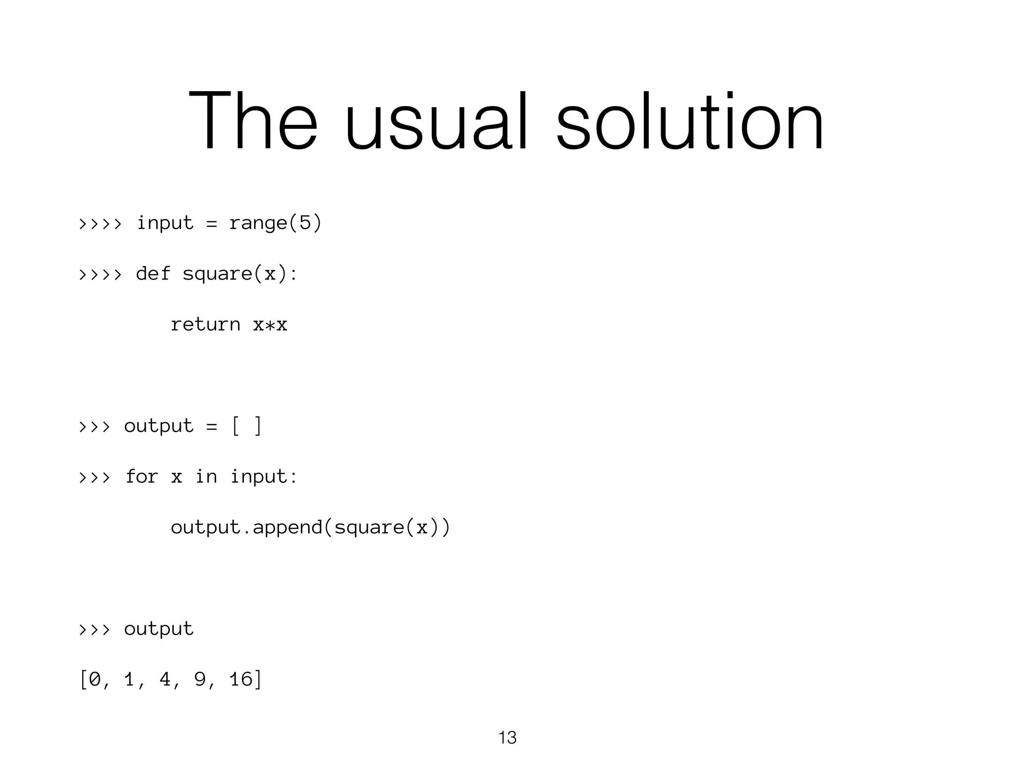 The usual solution 
>>>> input = range(5) 
>>>> def square(x): 
return x*x 
>>> output = [ ] 
>>> for x in input: 
output.append(square(x)) 
>>> output 
[0, 1, 4, 9, 16] 
13 
 