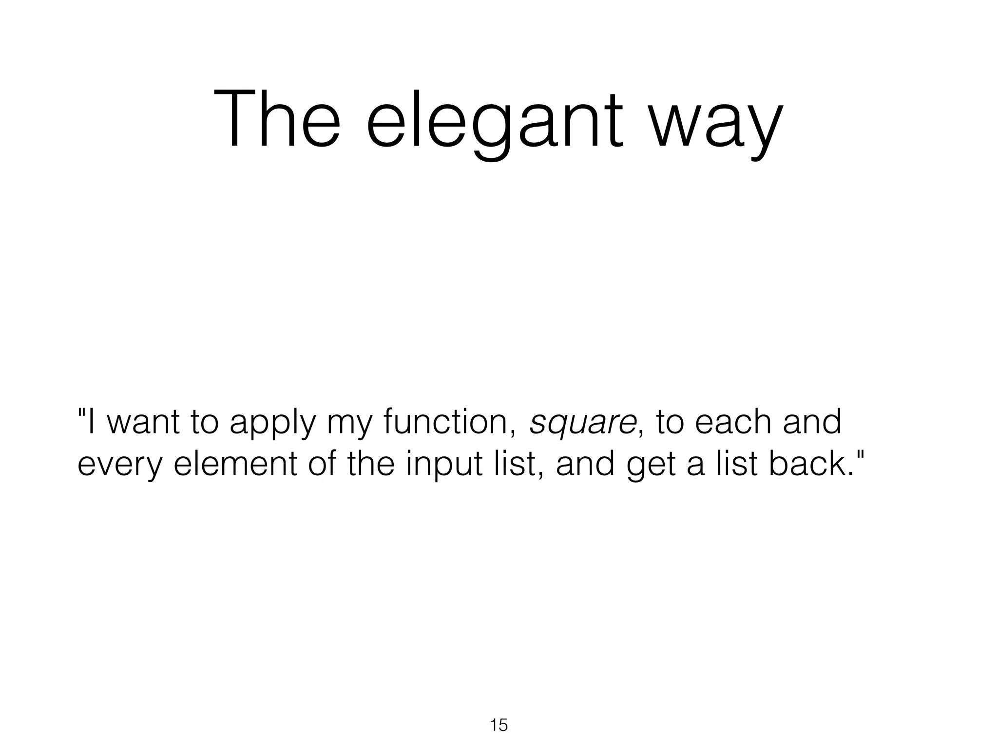 The elegant way 
"I want to apply my function, square, to each and 
every element of the input list, and get a list back." 
15 
 