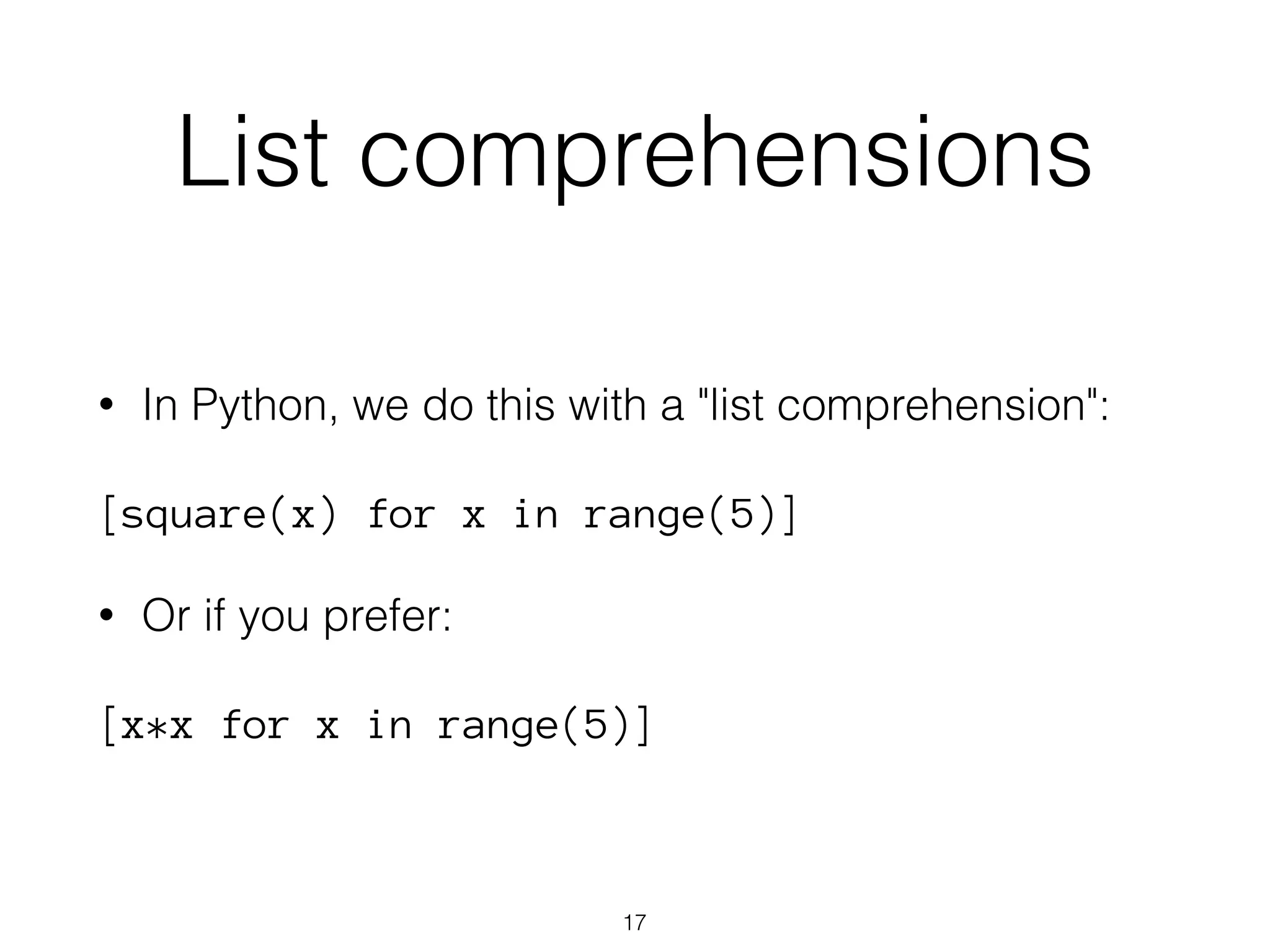 List comprehensions 
• In Python, we do this with a "list comprehension": 
[square(x) for x in range(5)] 
• Or if you prefer: 
[x*x for x in range(5)] 
17 
 