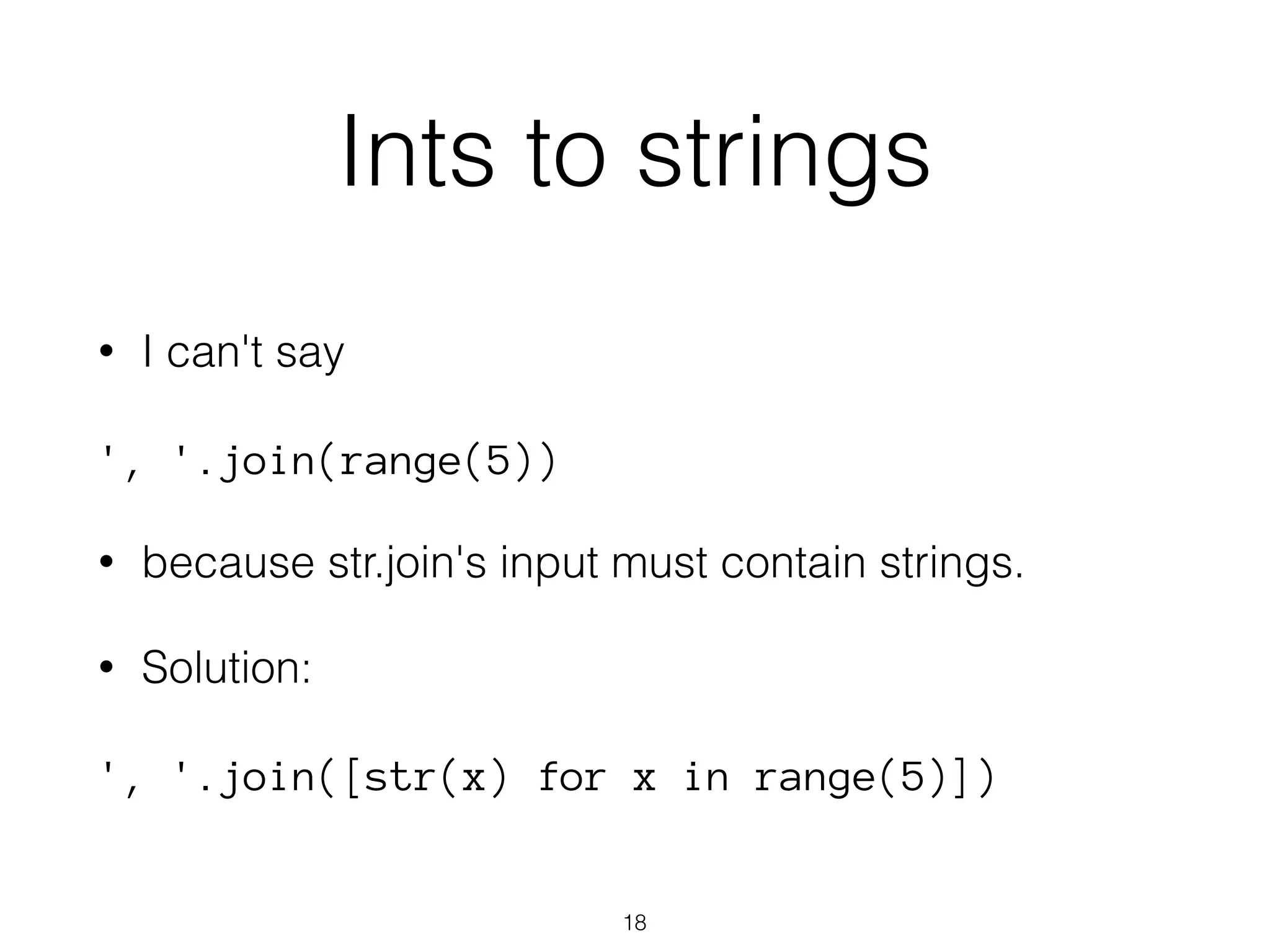Ints to strings 
• I can't say 
', '.join(range(5)) 
• because str.join's input must contain strings. 
• Solution: 
', '.join([str(x) for x in range(5)]) 
18 
 