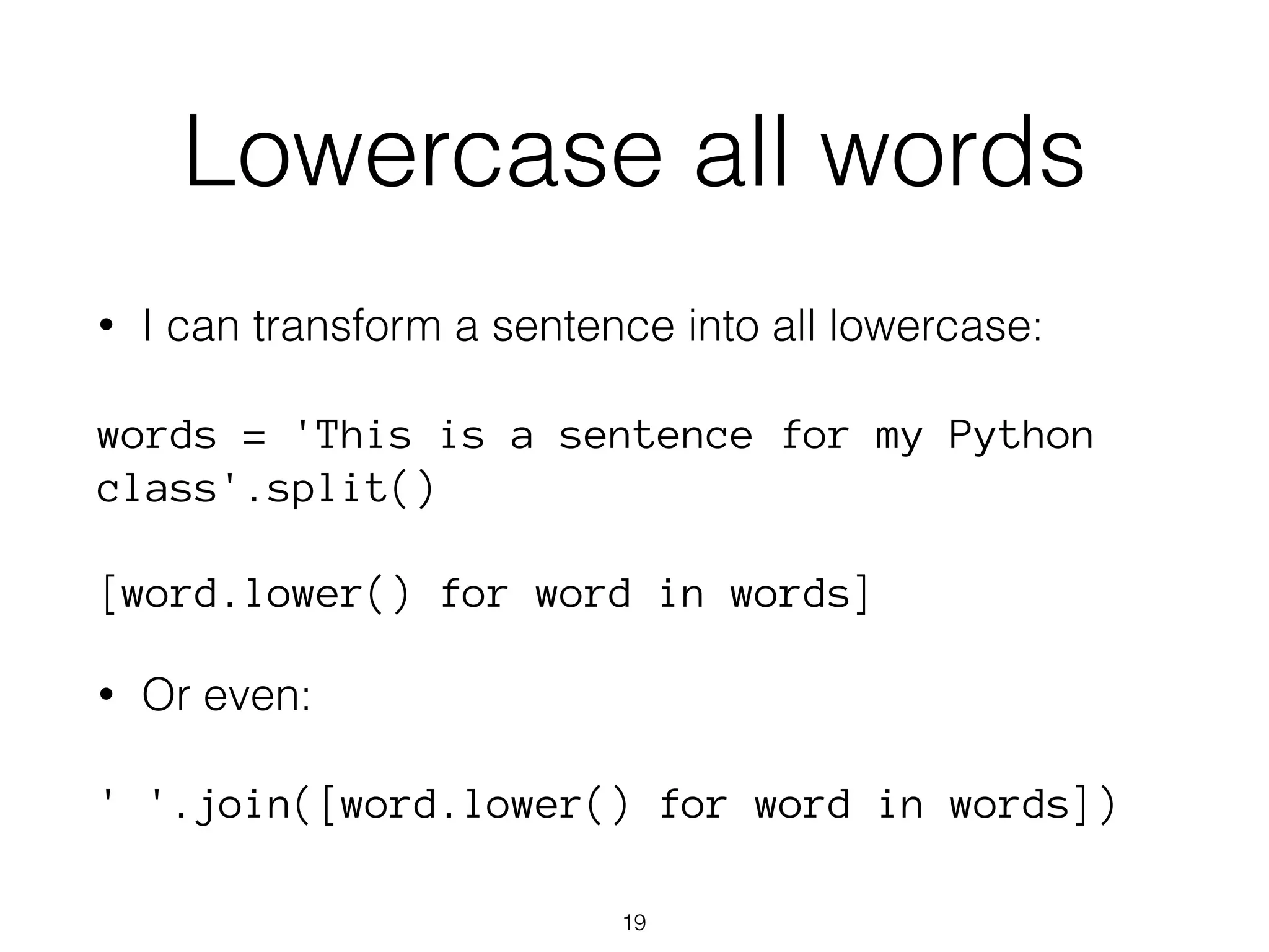 Lowercase all words 
• I can transform a sentence into all lowercase: 
words = 'This is a sentence for my Python 
class'.split() 
[word.lower() for word in words] 
• Or even: 
' '.join([word.lower() for word in words]) 
19 
 