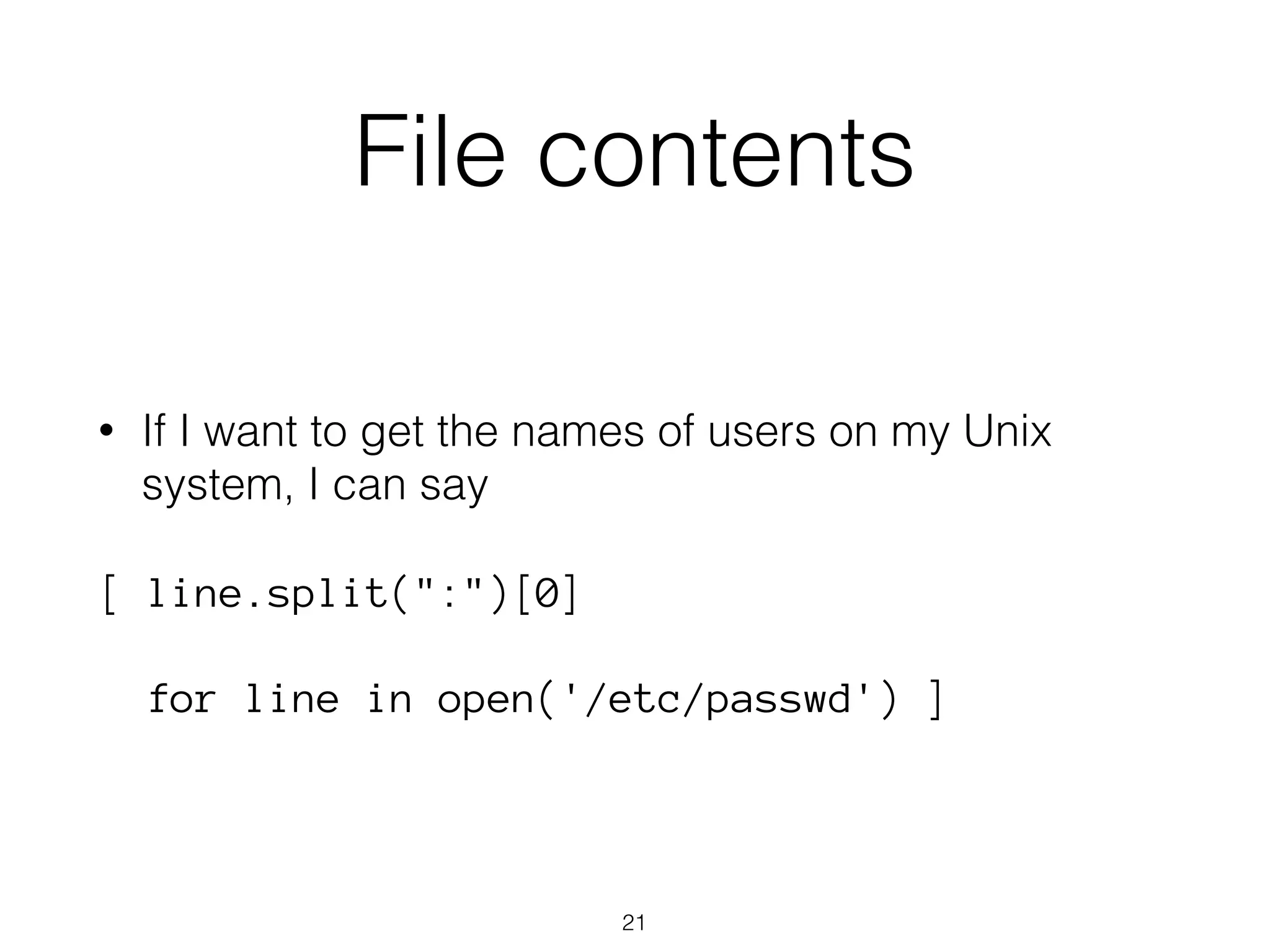 File contents 
• If I want to get the names of users on my Unix 
system, I can say 
[ line.split(":")[0] 
for line in open('/etc/passwd') ] 
21 
 