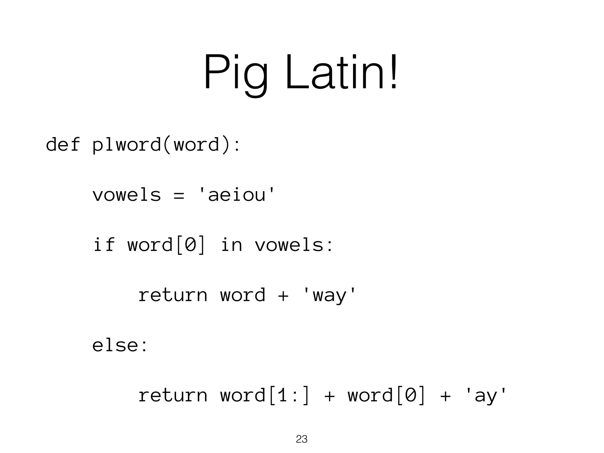 Pig Latin! 
def plword(word): 
vowels = 'aeiou' 
if word[0] in vowels: 
return word + 'way' 
else: 
return word[1:] + word[0] + 'ay' 
23 
 