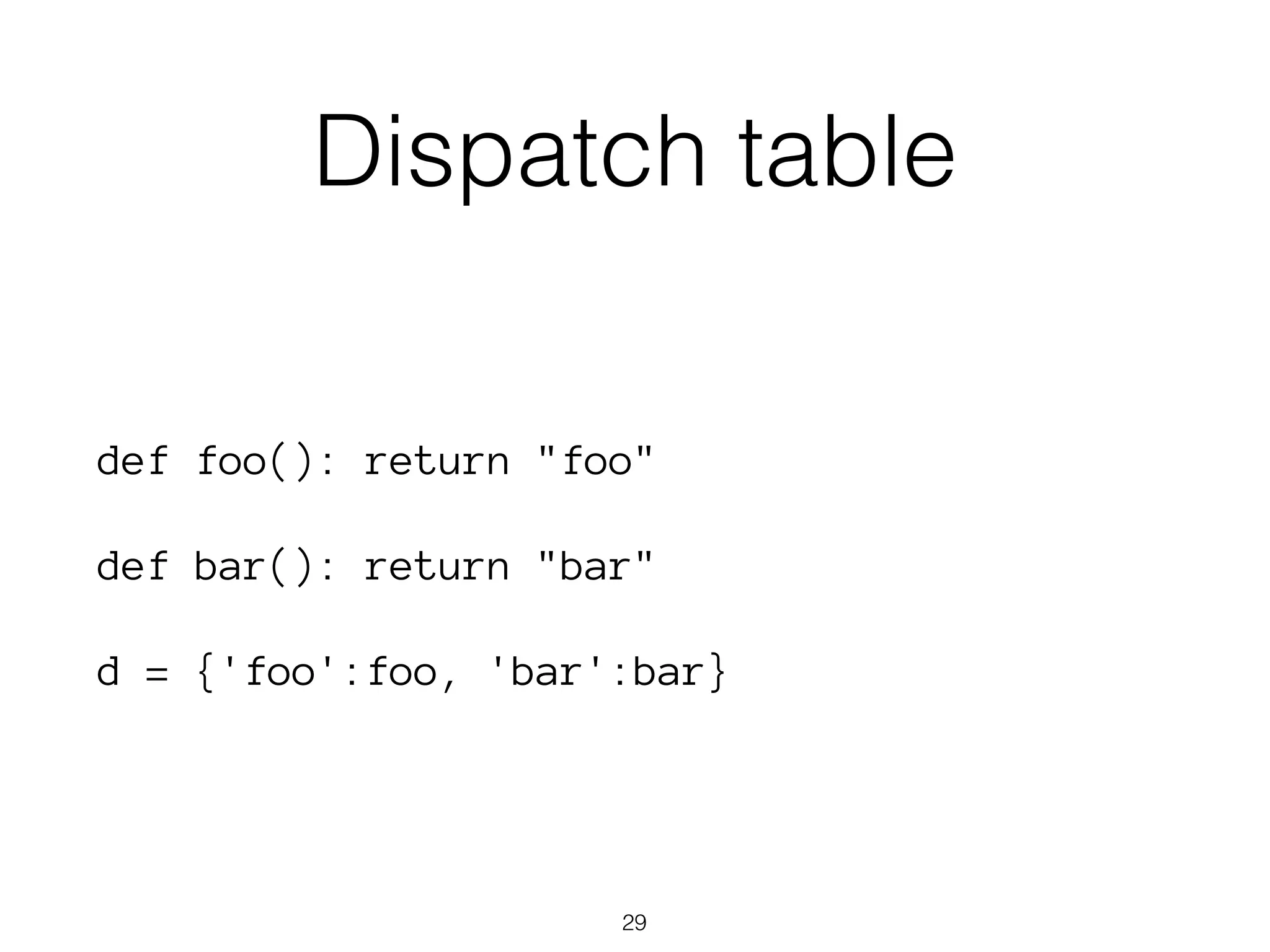 Dispatch table 
def foo(): return "foo" 
def bar(): return "bar" 
d = {'foo':foo, 'bar':bar} 
29 
 