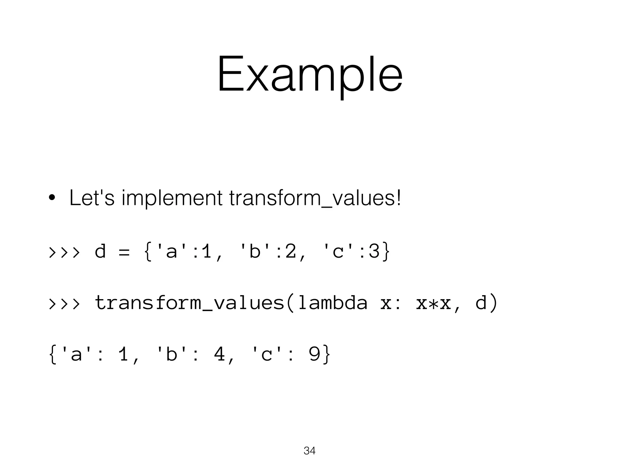 Example 
• Let's implement transform_values! 
>>> d = {'a':1, 'b':2, 'c':3} 
>>> transform_values(lambda x: x*x, d) 
{'a': 1, 'b': 4, 'c': 9} 
34 
 