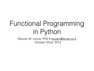 Functional Programming 
in Python 
Reuven M. Lerner, PhD • reuven@lerner.co.il 
October 22nd, 2014 
 