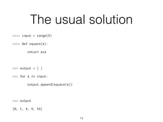 The usual solution 
>>>> input = range(5) 
>>>> def square(x): 
return x*x 
>>> output = [ ] 
>>> for x in input: 
output.append(square(x)) 
>>> output 
[0, 1, 4, 9, 16] 
13 
 