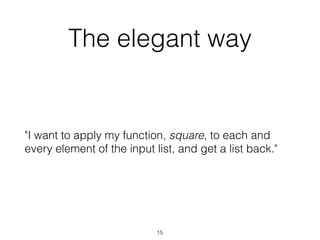 The elegant way 
"I want to apply my function, square, to each and 
every element of the input list, and get a list back." 
15 
 