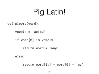 Pig Latin! 
def plword(word): 
vowels = 'aeiou' 
if word[0] in vowels: 
return word + 'way' 
else: 
return word[1:] + word[0] + 'ay' 
23 
 