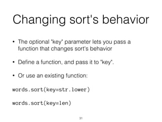 Changing sort's behavior 
• The optional "key" parameter lets you pass a 
function that changes sort's behavior 
• Define a function, and pass it to "key". 
• Or use an existing function: 
words.sort(key=str.lower) 
words.sort(key=len) 
31 
 