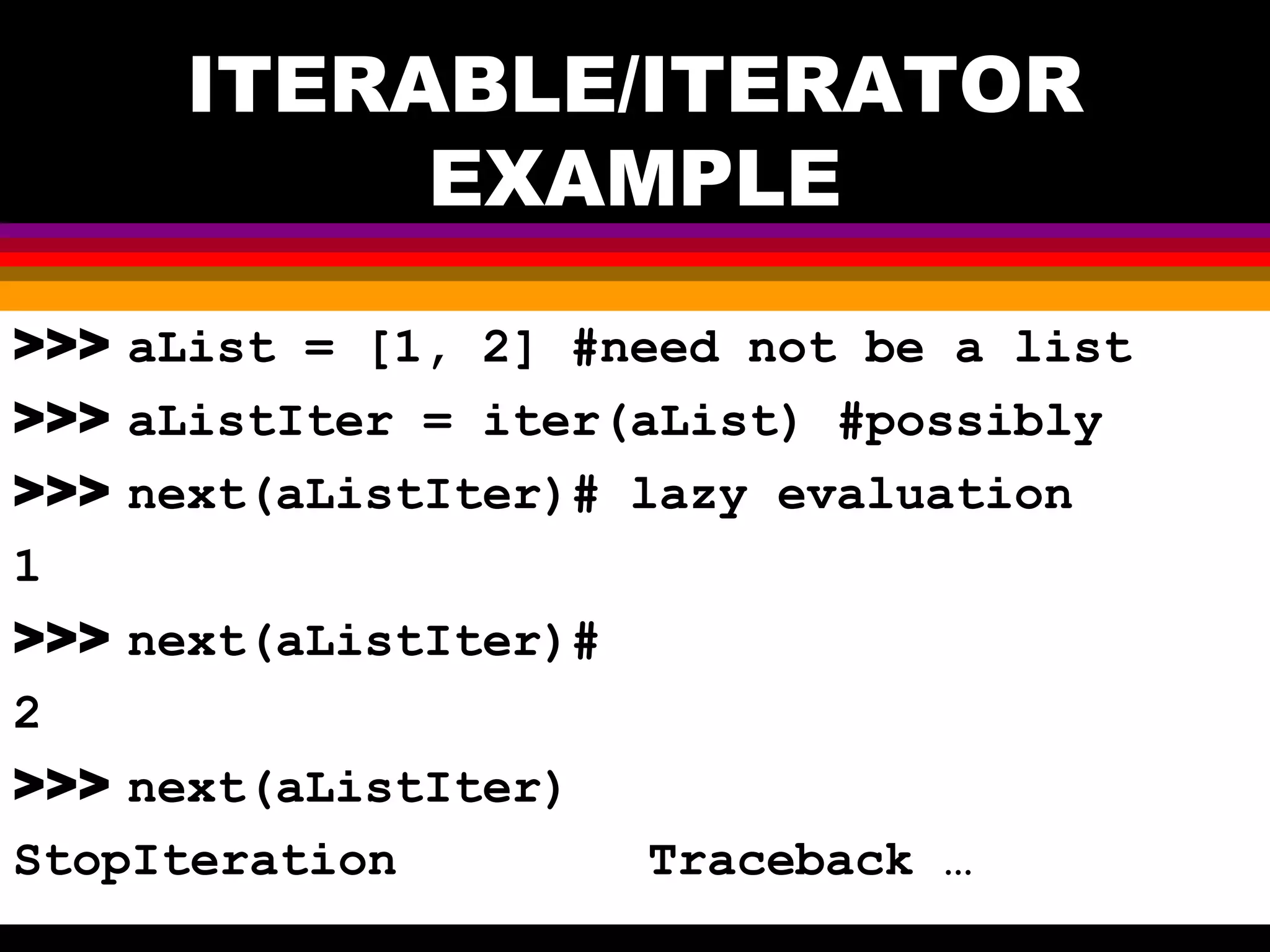 ITERABLE/ITERATOR EXAMPLE >>> aList = [1, 2] #need not be a list >>> aListIter = iter(aList) #possibly >>> next(aListIter)# lazy evaluation 1 >>> next(aListIter)# 2 >>> next(aListIter) StopIteration Traceback … 
