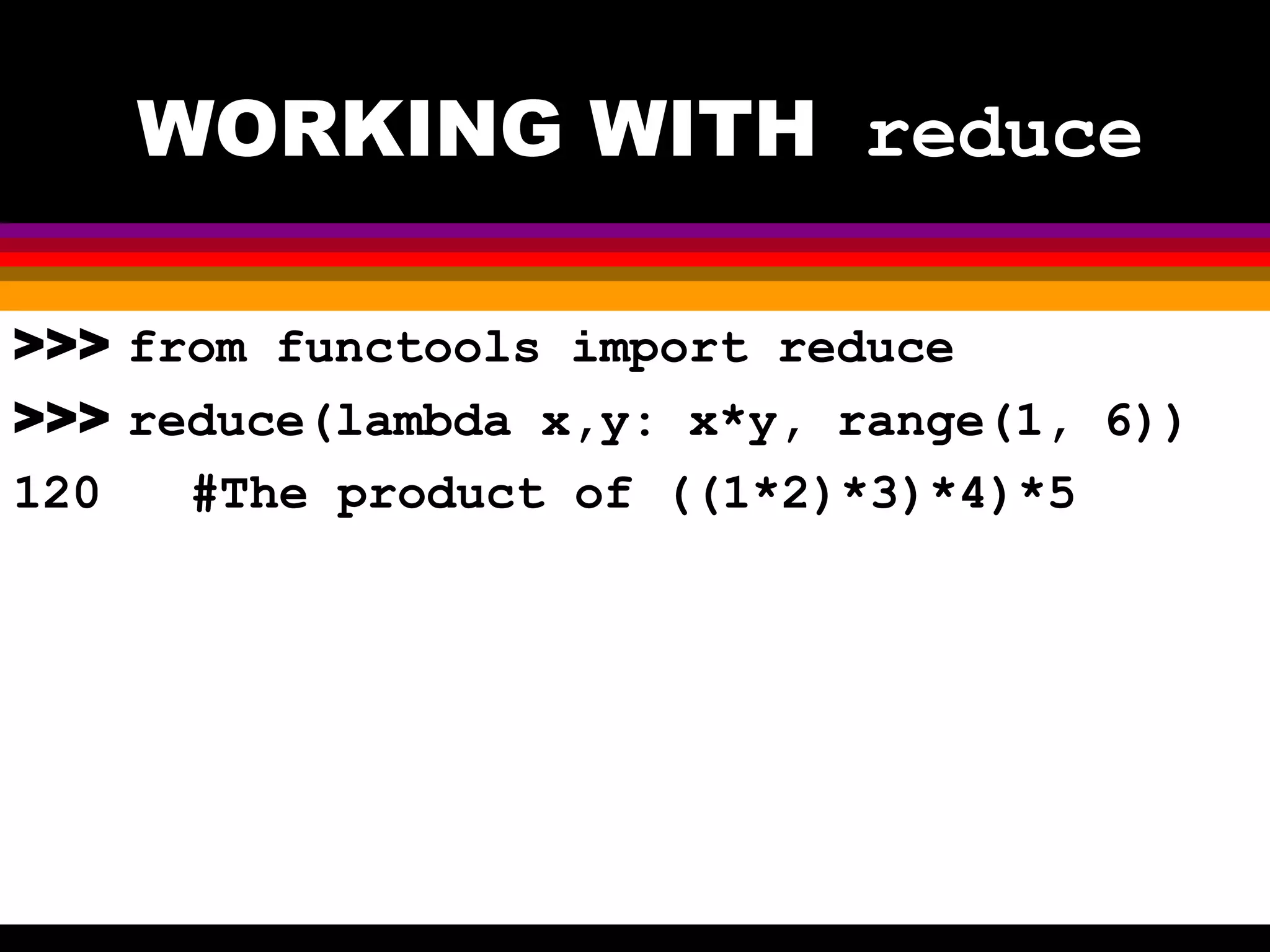 WORKING WITH reduce >>> from functools import reduce >>> reduce(lambda x,y: x*y, range(1, 6)) 120 #The product of ((1*2)*3)*4)*5 