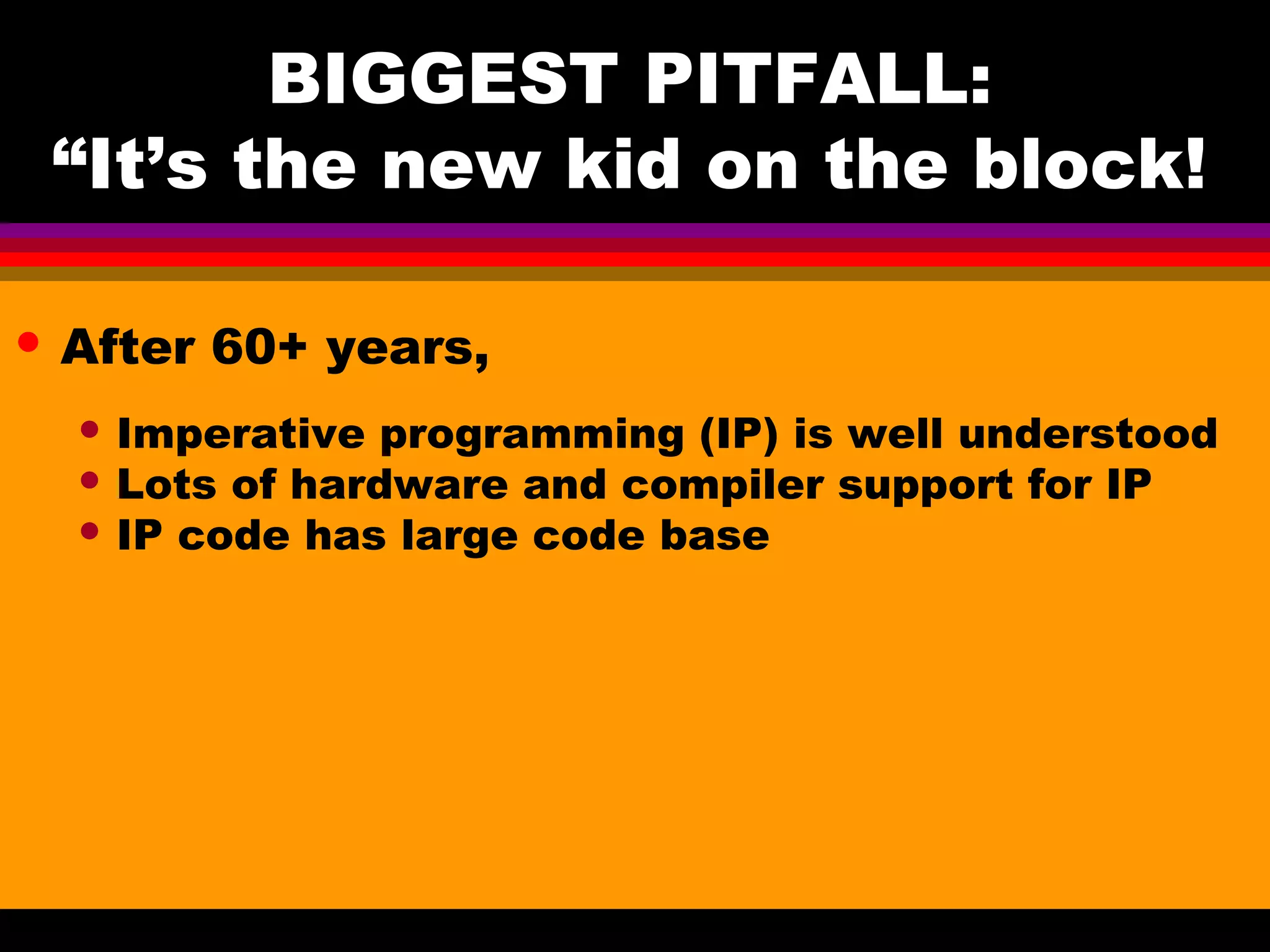 BIGGEST PITFALL: “It’s the new kid on the block! • After 60+ years, • Imperative programming (IP) is well understood • Lots of hardware and compiler support for IP • IP code has large code base 
