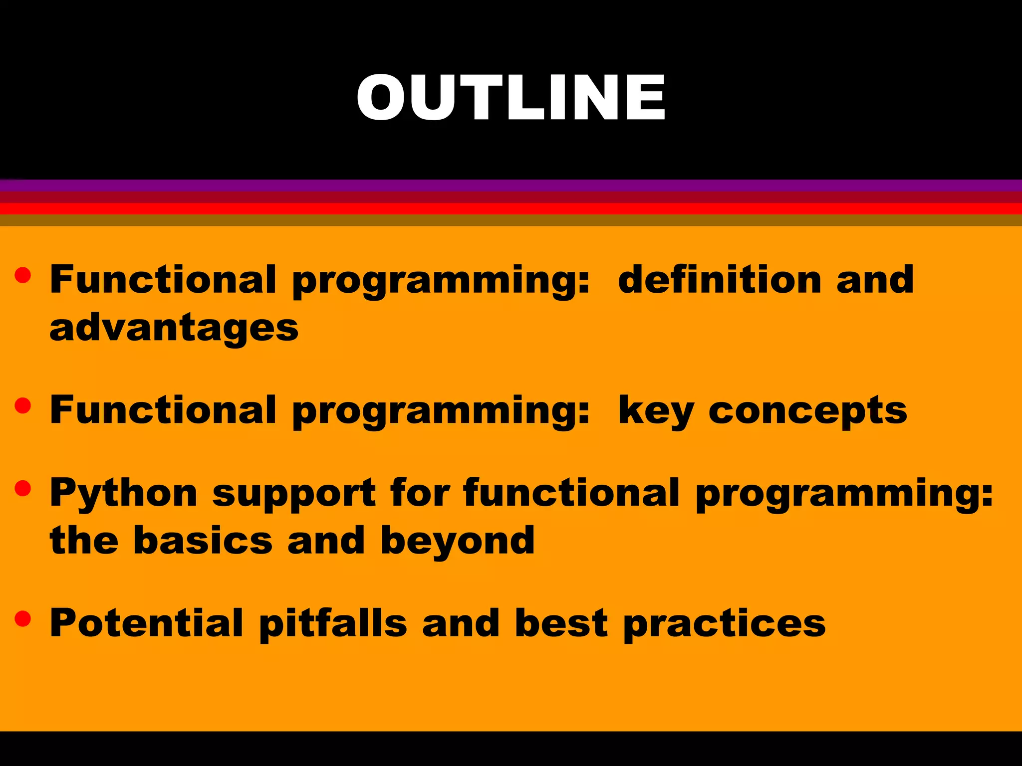 OUTLINE • Functional programming: definition and advantages • Functional programming: key concepts • Python support for functional programming: the basics and beyond • Potential pitfalls and best practices 