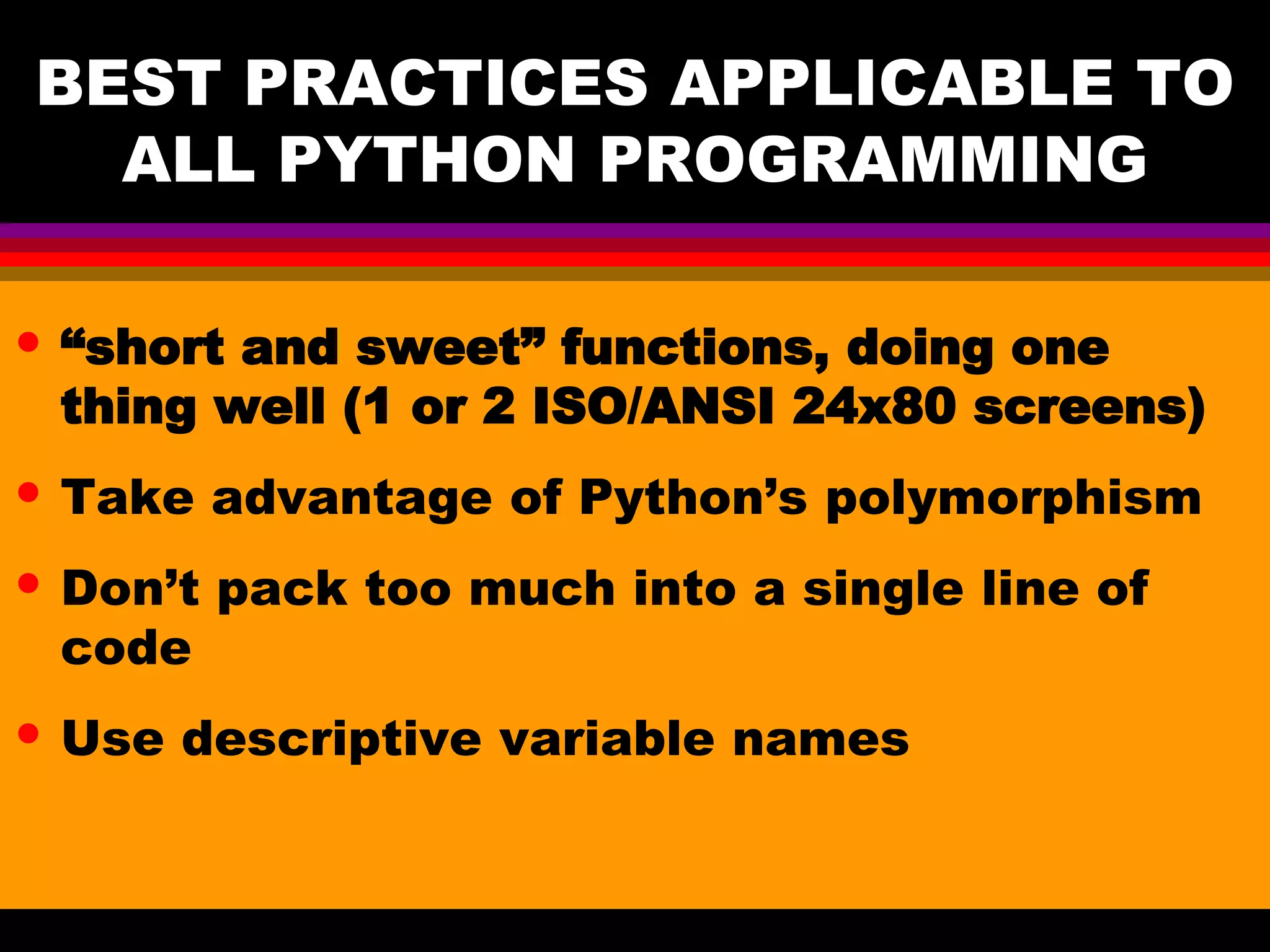 BEST PRACTICES APPLICABLE TO ALL PYTHON PROGRAMMING • “short and sweet” functions, doing one thing well (1 or 2 ISO/ANSI 24x80 screens) • Take advantage of Python’s polymorphism • Don’t pack too much into a single line of code • Use descriptive variable names 
