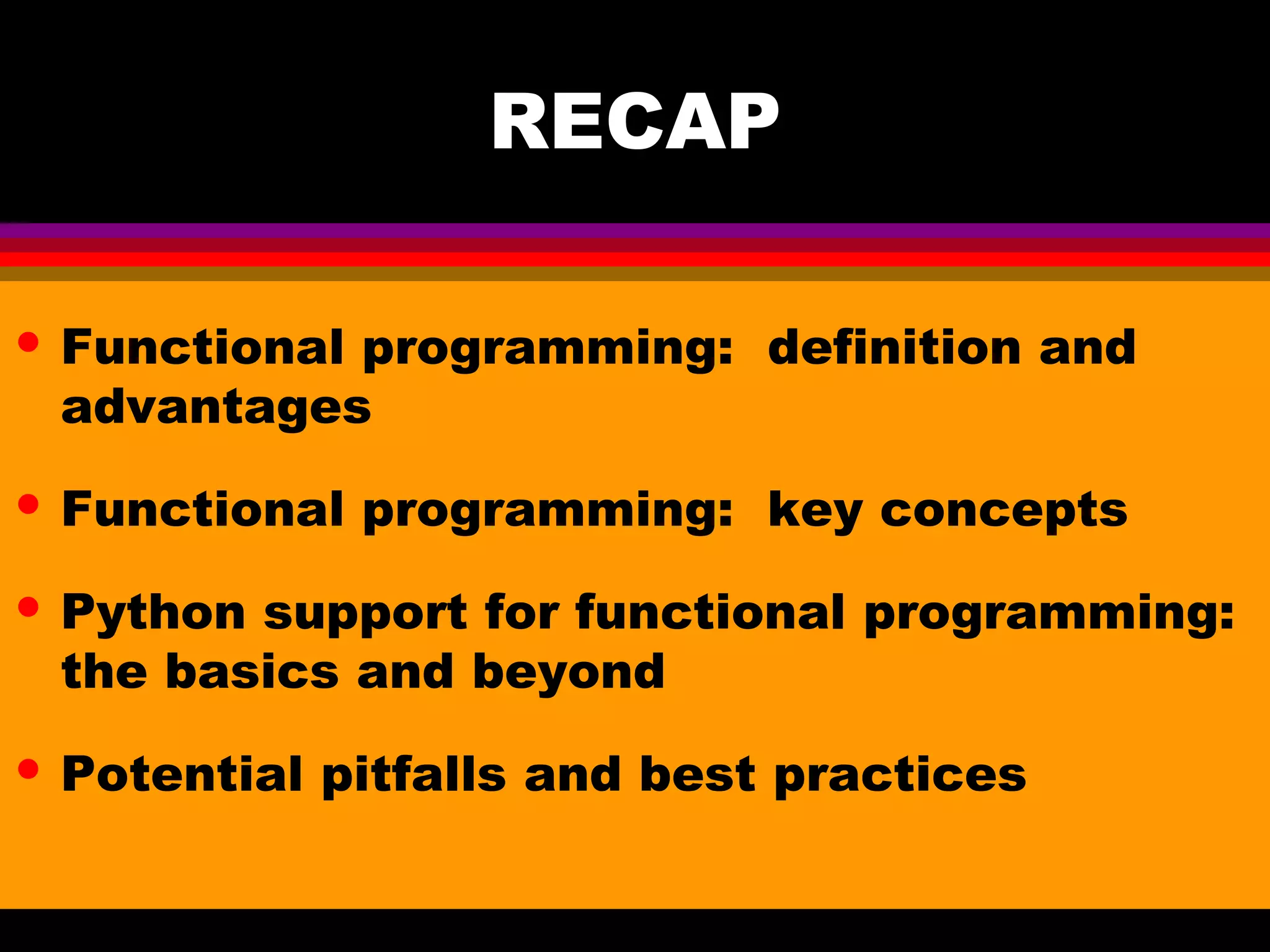 RECAP • Functional programming: definition and advantages • Functional programming: key concepts • Python support for functional programming: the basics and beyond • Potential pitfalls and best practices 