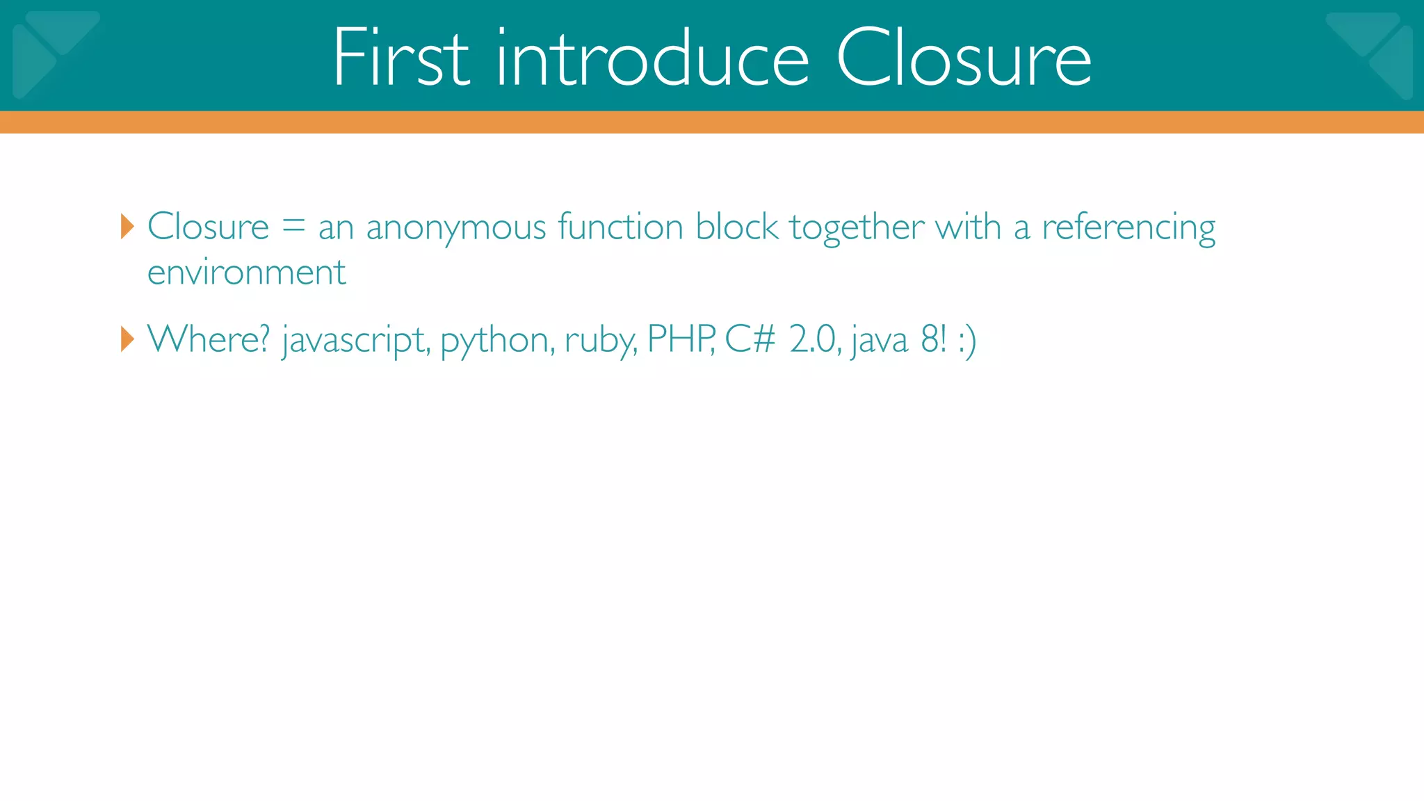 First introduce Closure
‣ Closure = an anonymous function block together with a referencing
  environment
‣ Where? javascript, python, ruby, PHP, C# 2.0, java 8! :)
 