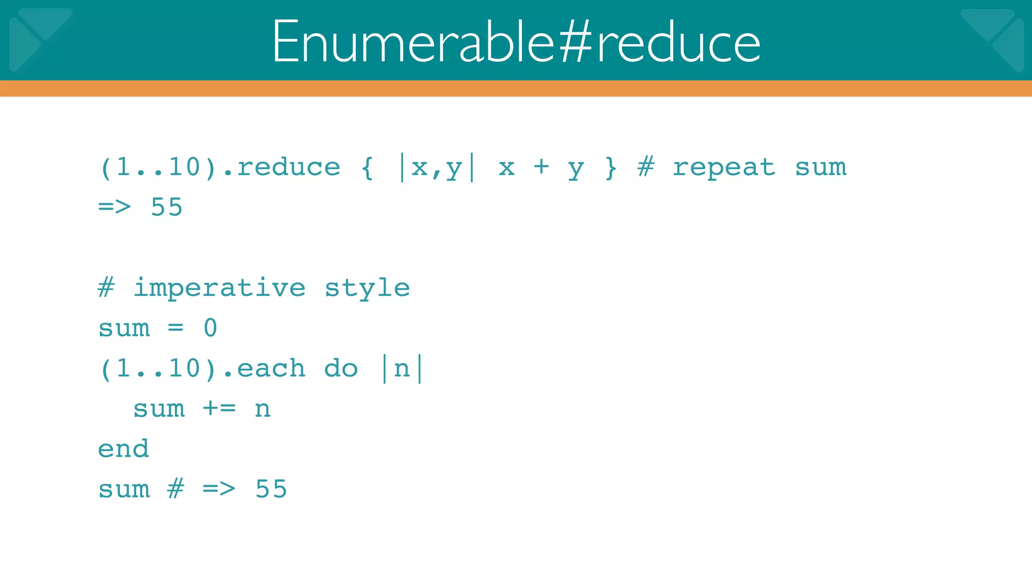 Enumerable#reduce
(1..10).reduce { |x,y| x + y } # repeat sum
=> 55

# imperative style
sum = 0
(1..10).each do |n|
  sum += n
end
sum # => 55
 