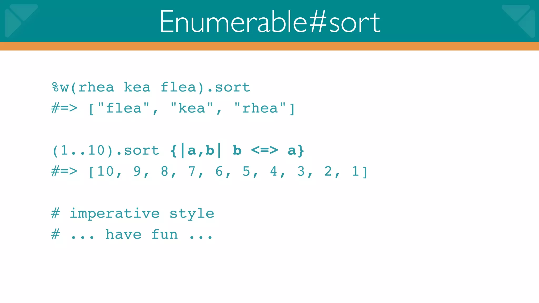 Enumerable#sort
%w(rhea kea flea).sort
#=> ["flea", "kea", "rhea"]

(1..10).sort {|a,b| b <=> a}
#=> [10, 9, 8, 7, 6, 5, 4, 3, 2, 1]

# imperative style
# ... have fun ...
 