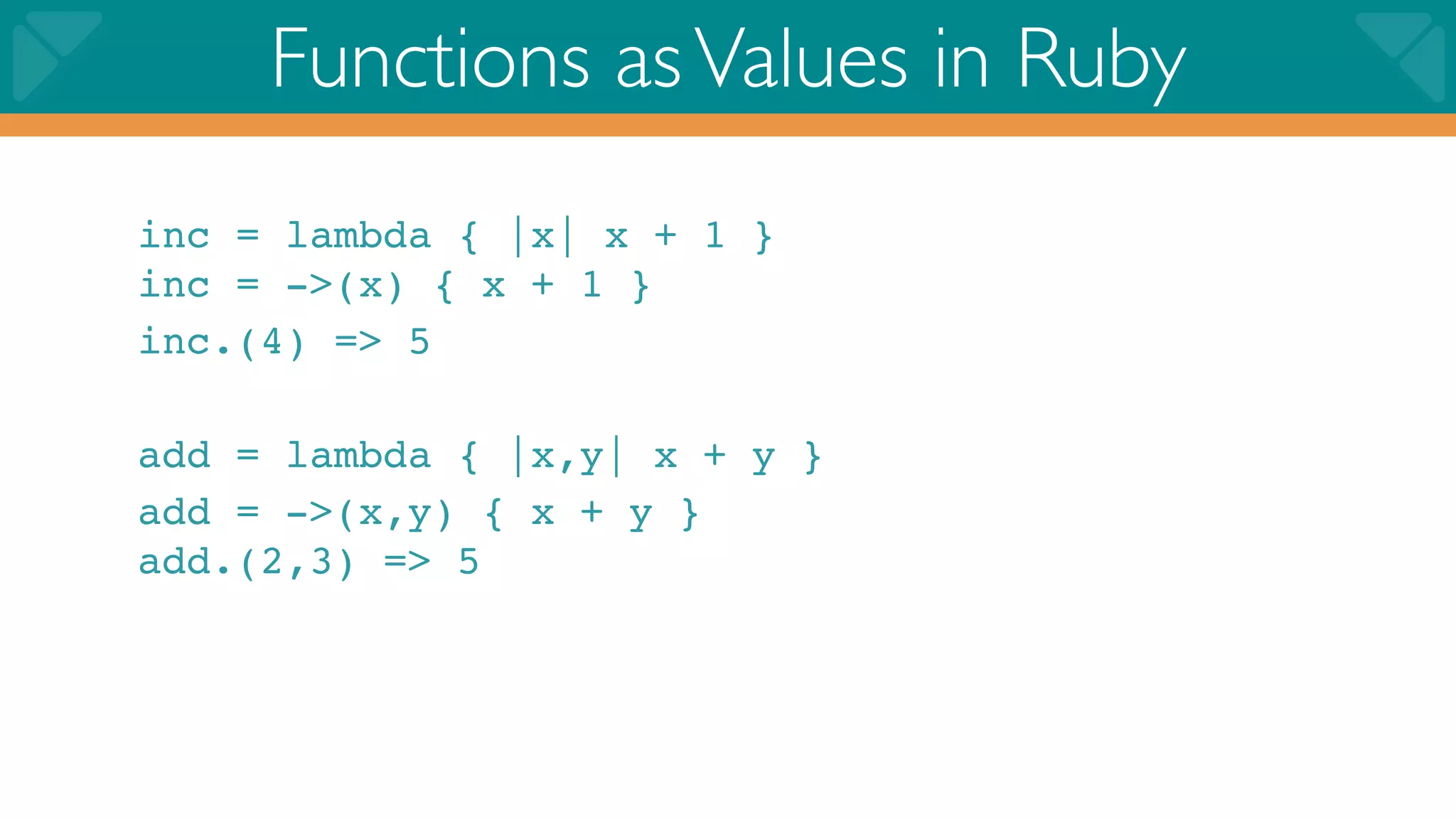 Functions as Values in Ruby
inc = lambda { |x| x + 1 }
inc = ->(x) { x + 1 }
inc.(4) => 5

add = lambda { |x,y| x + y }
add = ->(x,y) { x + y }
add.(2,3) => 5
 