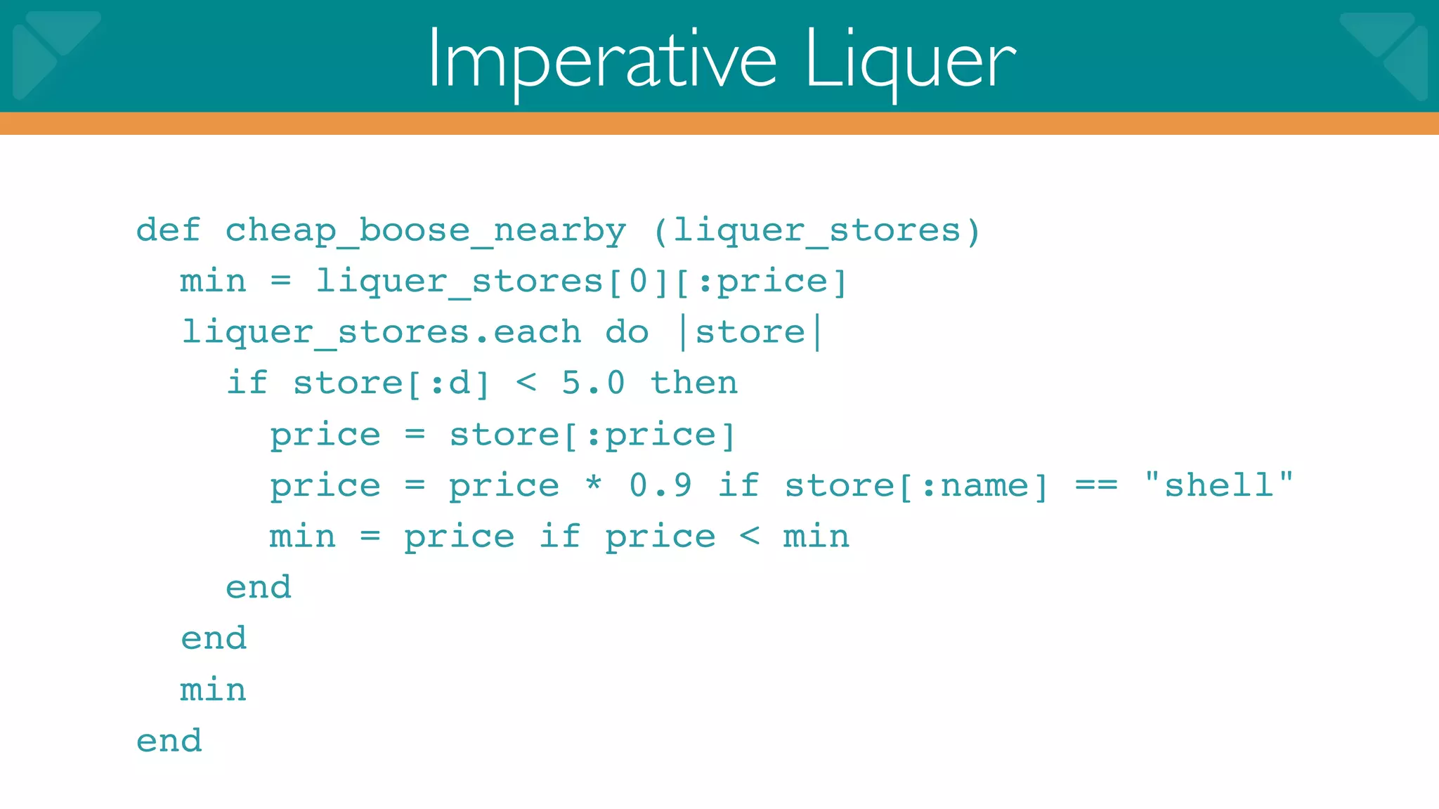 Imperative Liquer
def cheap_boose_nearby (liquer_stores)
  min = liquer_stores[0][:price]
  liquer_stores.each do |store|
    if store[:d] < 5.0 then
      price = store[:price]
      price = price * 0.9 if store[:name] == "shell"
      min = price if price < min
    end
  end
  min
end
 
