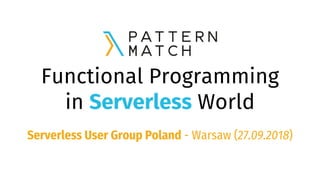 Functional Programming
in Serverless World
Serverless User Group Poland - Warsaw (27.09.2018)
 
