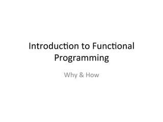 Introduc)on	
  to	
  Func)onal	
  
Programming	
  
Why	
  &	
  How	
  
 