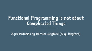 Functional Programming is not about
Complicated Things
A presentation by Michael Langford (@mj_langford)
 