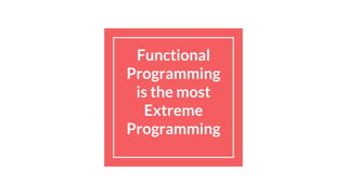 Functional
Programming
is the most
Extreme
Programming
 