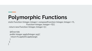 Polymorphic Functions
static Function<Integer, Integer> compose(Function<Integer, Integer> f1,
Function<Integer, Integer> f2) {
return new Function<Integer, Integer>() {
@Override
public Integer apply(Integer arg) {
return f1.apply(f2.apply(arg));
}
};
}
 