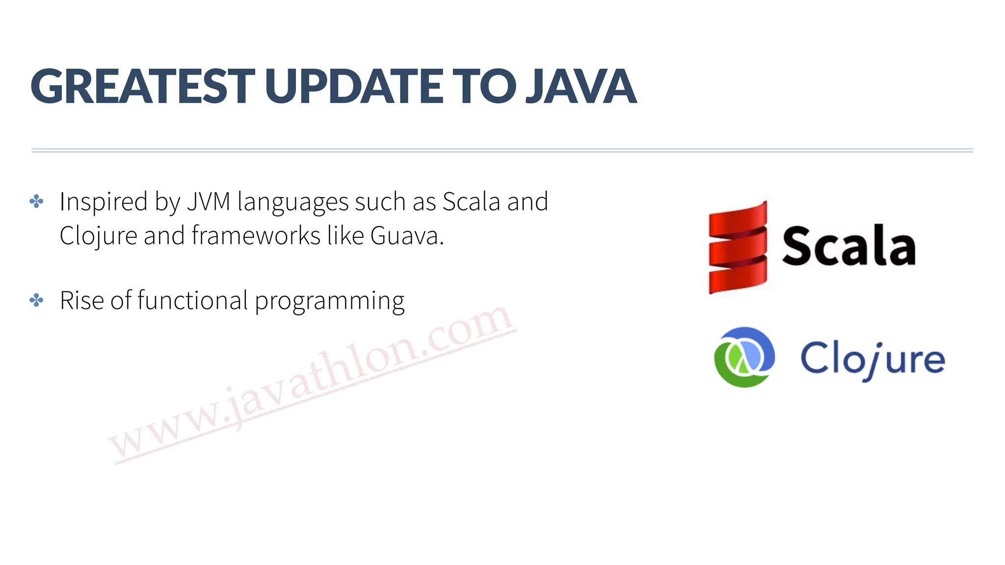 www.javathlon.com GREATEST  UPDATE  TO  JAVA ✤ Inspired by JVM languages such as Scala and Clojure and frameworks like Guava. ✤ Rise of functional programming 
