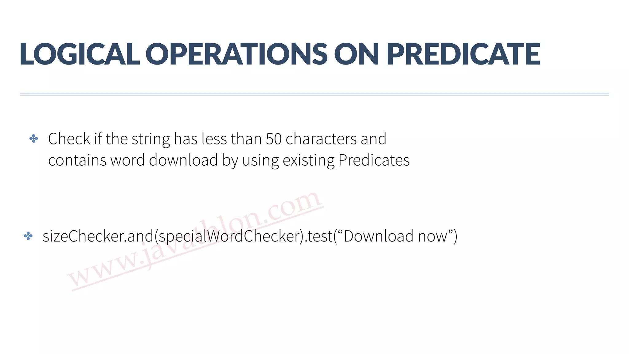 www.javathlon.com LOGICAL  OPERATIONS  ON  PREDICATE ✤ Check if the string has less than 50 characters and contains word download by using existing Predicates ✤ sizeChecker.and(specialWordChecker).test(“Download now”) 