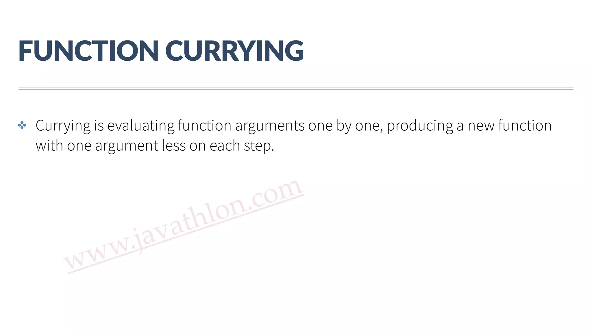 www.javathlon.com FUNCTION  CURRYING ✤ Currying is evaluating function arguments one by one, producing a new function with one argument less on each step. 