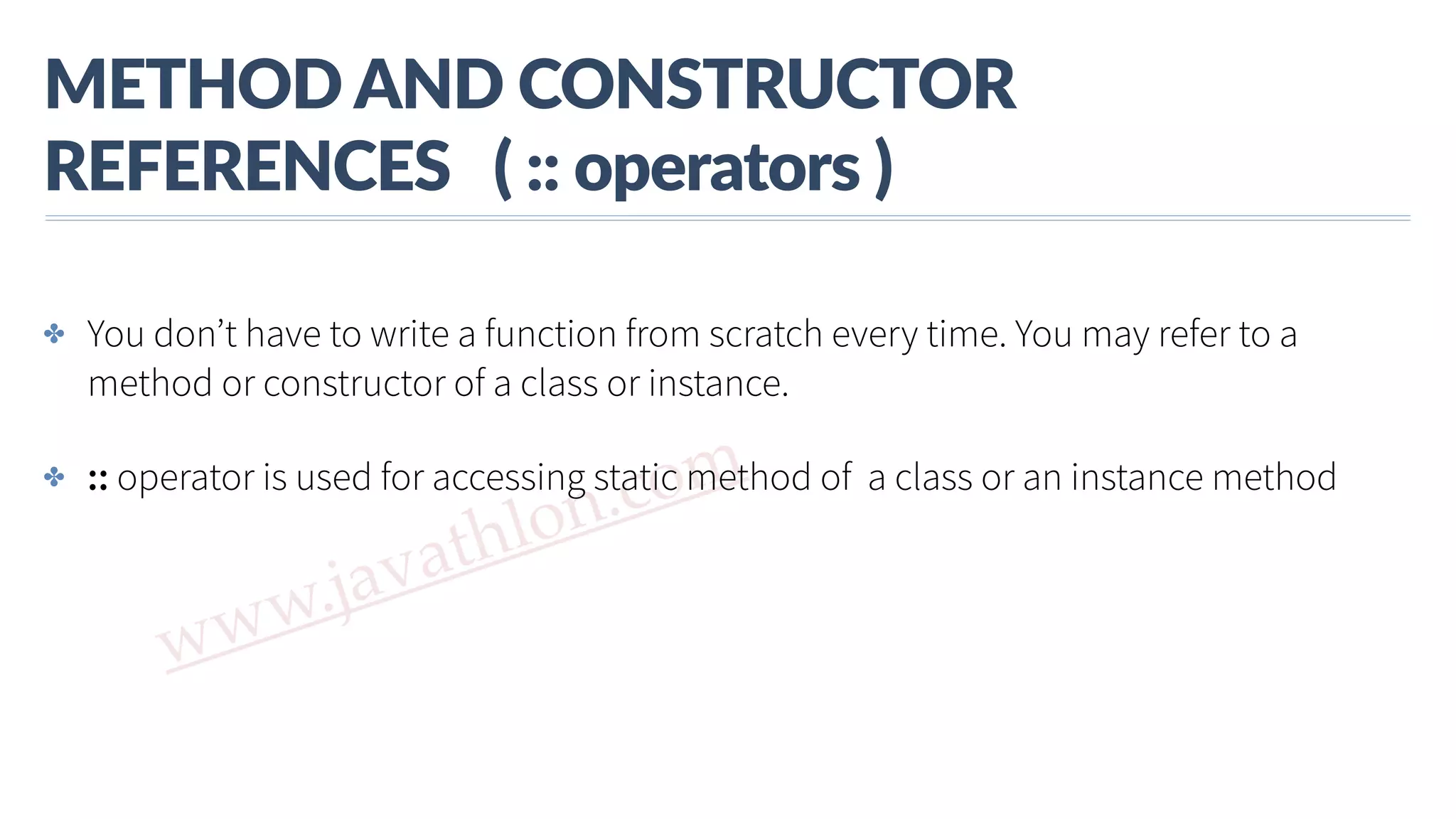 www.javathlon.com METHOD  AND  CONSTRUCTOR   REFERENCES      (  ::  operators  ) ✤ You don’t have to write a function from scratch every time. You may refer to a method or constructor of a class or instance. ✤ :: operator is used for accessing static method of a class or an instance method 