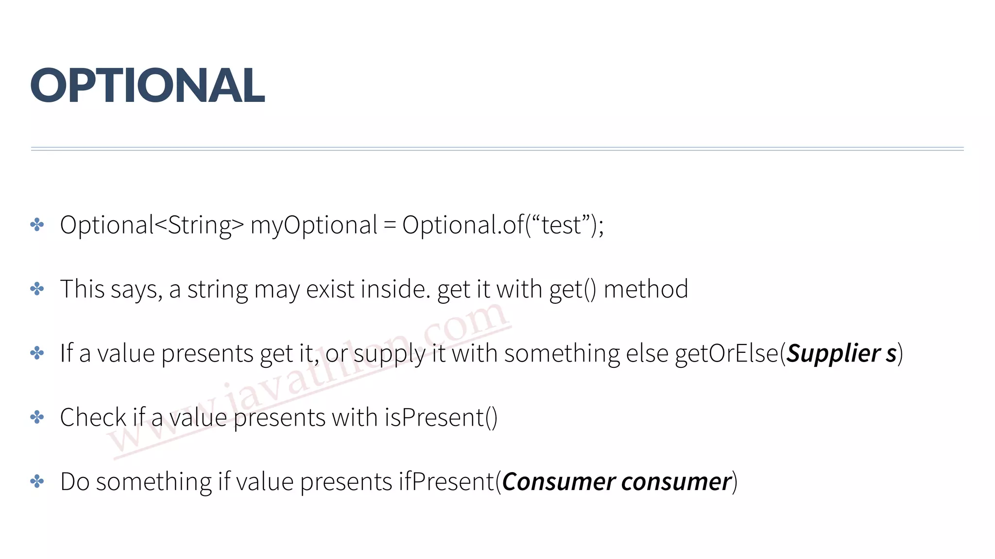 www.javathlon.com OPTIONAL ✤ Optional<String> myOptional = Optional.of(“test”); ✤ This says, a string may exist inside. get it with get() method ✤ If a value presents get it, or supply it with something else getOrElse(Supplier s) ✤ Check if a value presents with isPresent() ✤ Do something if value presents ifPresent(Consumer consumer) 