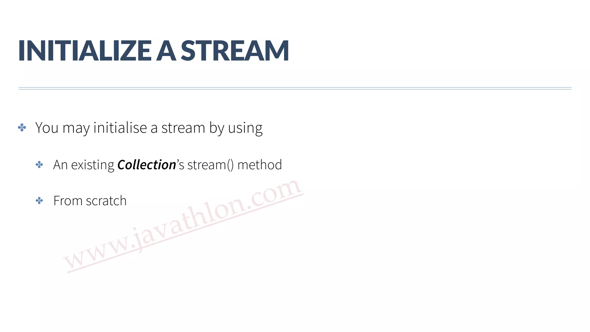 www.javathlon.com INITIALIZE  A  STREAM ✤ You may initialise a stream by using ✤ An existing Collection’s stream() method ✤ From scratch 